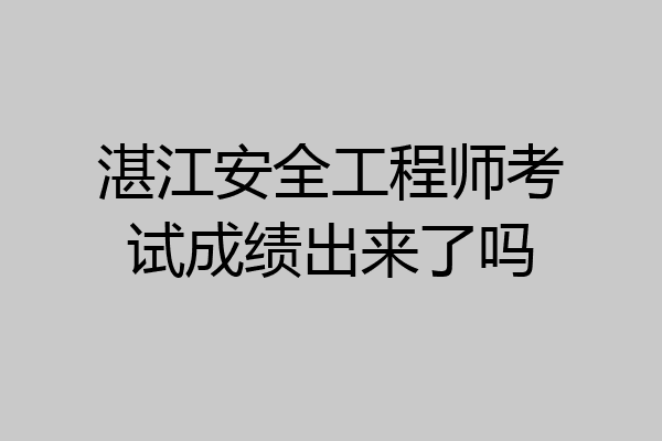 湛江安全工程师考试成绩出来了吗
