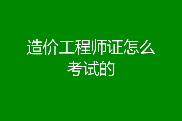 造价工程师证怎么考试的