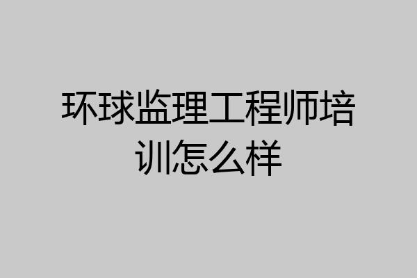 环球监理工程师培训怎么样