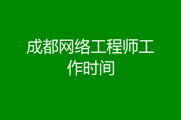 成都网络工程师工作时间