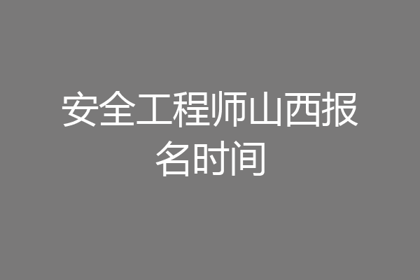 安全工程师山西报名时间
