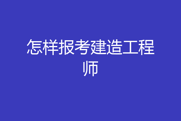 怎样报考建造工程师