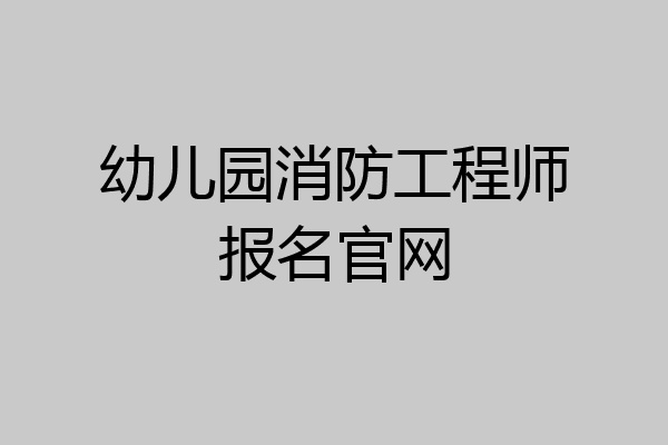 幼儿园消防工程师报名官网