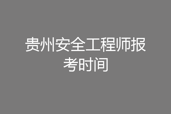 贵州安全工程师报考时间