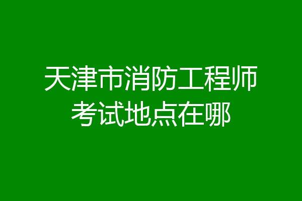 天津市消防工程师考试地点在哪