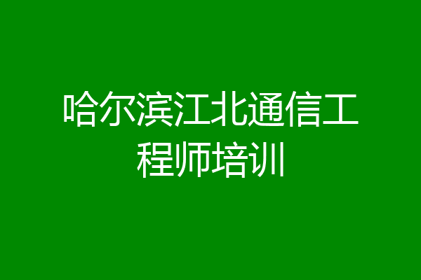 哈尔滨江北通信工程师培训