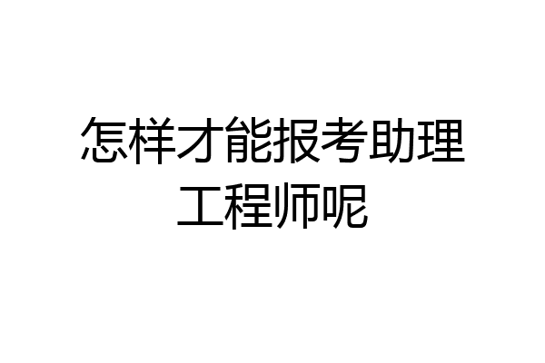 怎样才能报考助理工程师呢