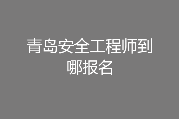 青岛安全工程师到哪报名