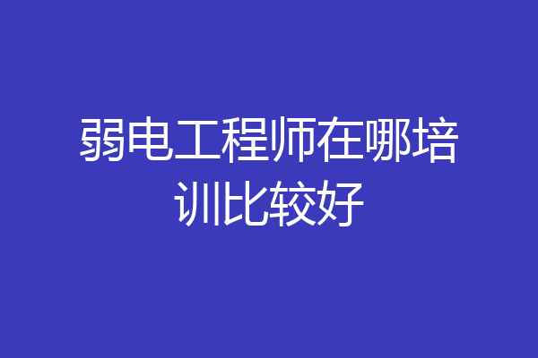 弱电工程师在哪培训比较好