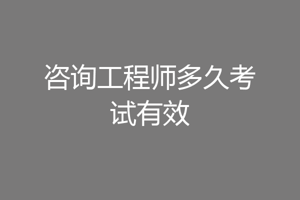 咨询工程师多久考试有效