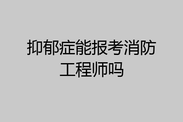抑郁症能报考消防工程师吗