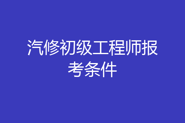汽修初级工程师报考条件