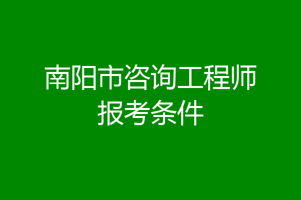 南阳市咨询工程师报考条件