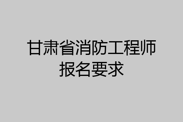 甘肃省消防工程师报名要求