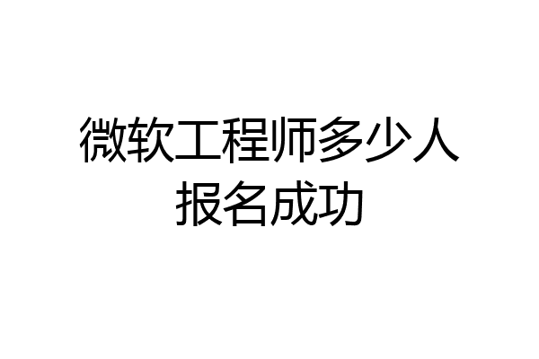 微软工程师多少人报名成功