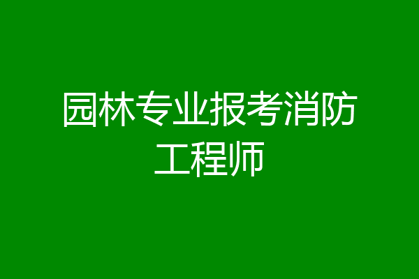 园林专业报考消防工程师
