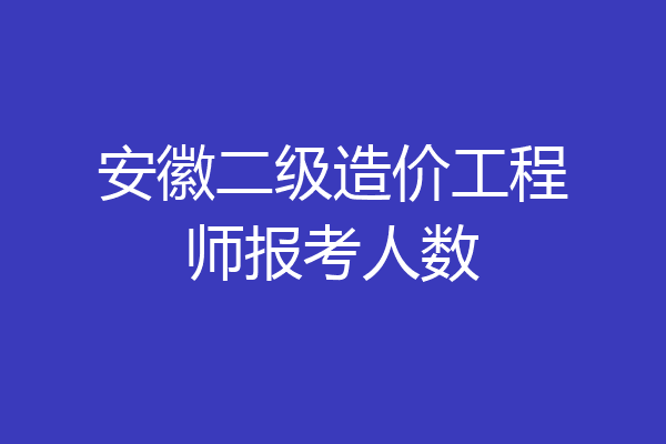 安徽二级造价工程师报考人数