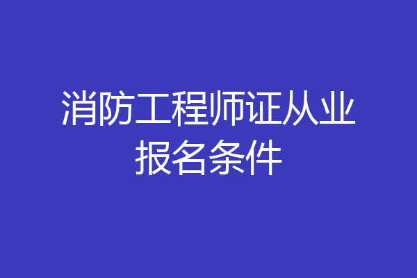 消防工程师证从业报名条件
