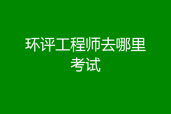 环评工程师去哪里考试