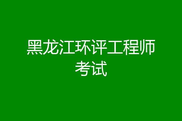 黑龙江环评工程师考试