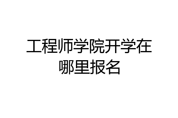 工程师学院开学在哪里报名