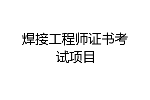 焊接工程师证书考试项目