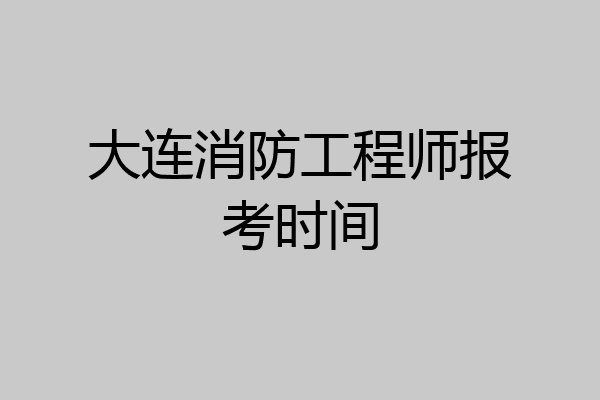 大连消防工程师报考时间