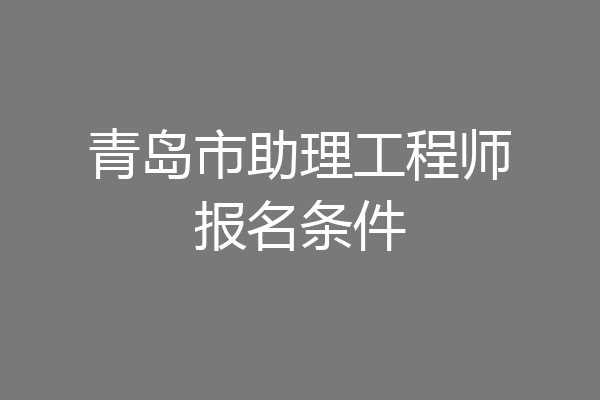 青岛市助理工程师报名条件