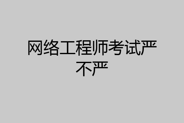 网络工程师考试严不严