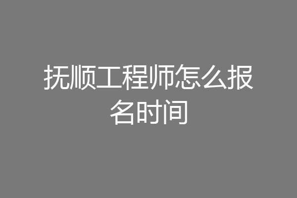 抚顺工程师怎么报名时间