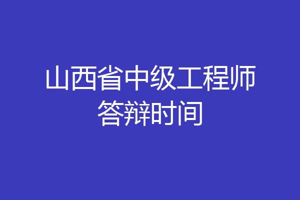 山西省中级工程师答辩时间