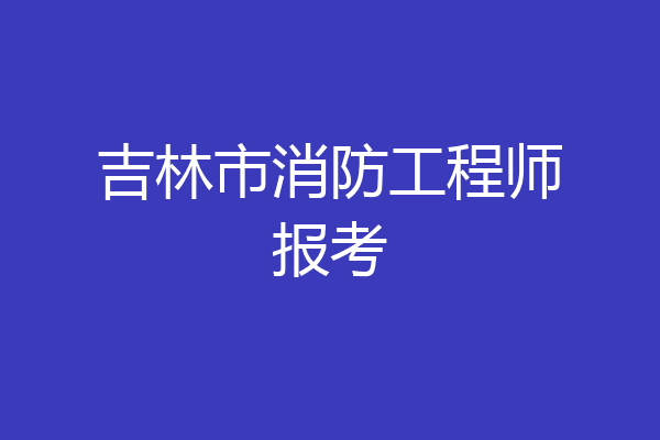 吉林市消防工程师报考