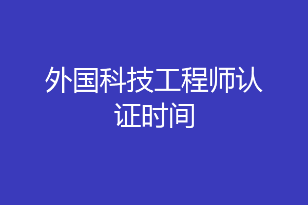 外国科技工程师认证时间