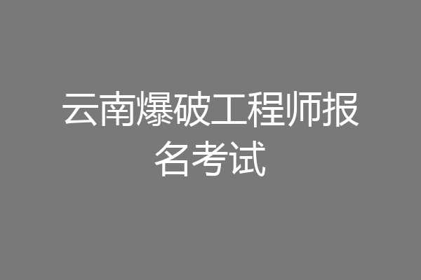 云南爆破工程师报名考试