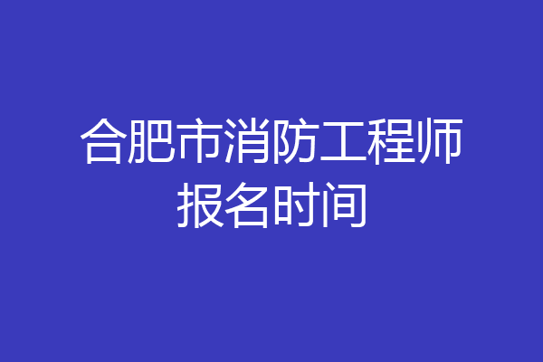 合肥市消防工程师报名时间