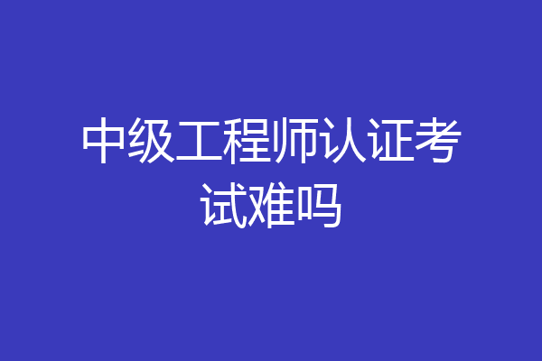 中级工程师认证考试难吗