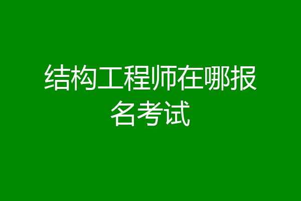 结构工程师在哪报名考试