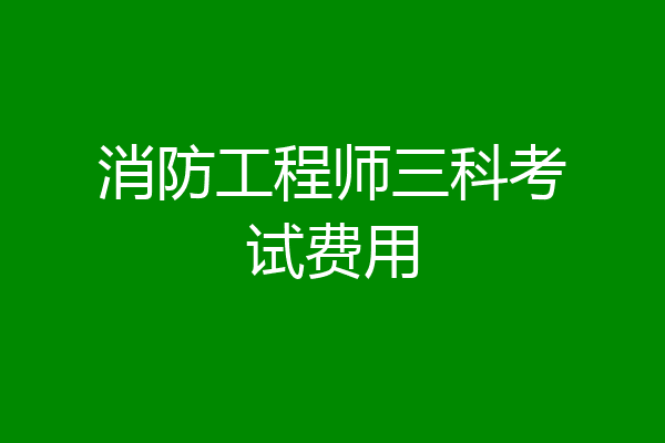 消防工程师三科考试费用