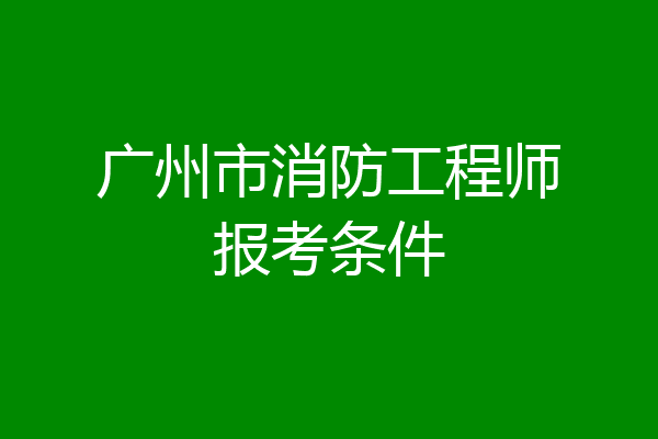 广州市消防工程师报考条件