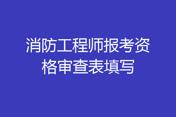 消防工程师报考资格审查表填写