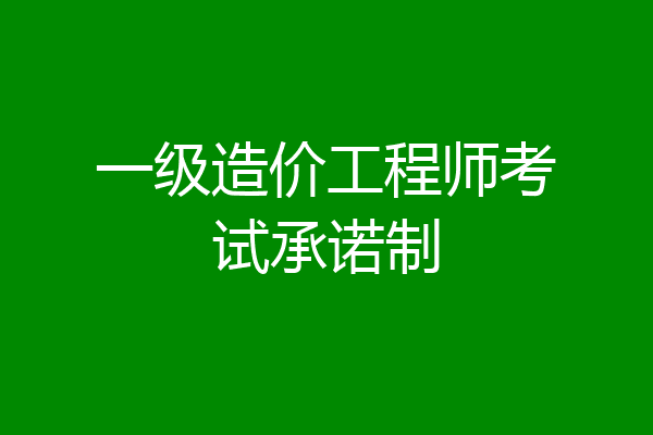 一级造价工程师考试承诺制