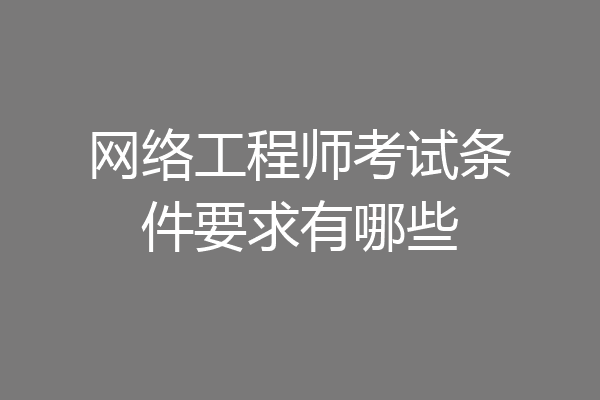 网络工程师考试条件要求有哪些