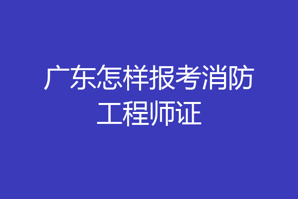 广东怎样报考消防工程师证