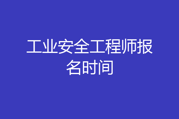 工业安全工程师报名时间
