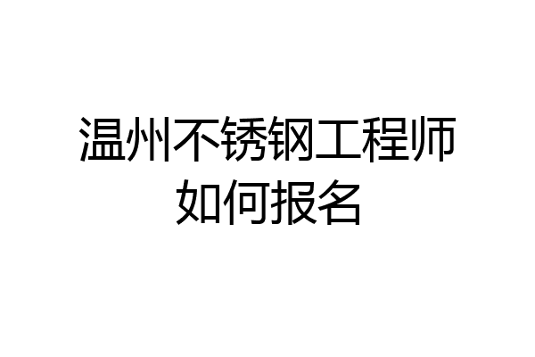 温州不锈钢工程师如何报名