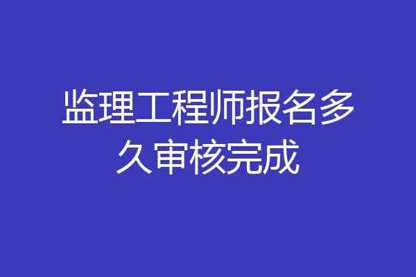 监理工程师报名多久审核完成