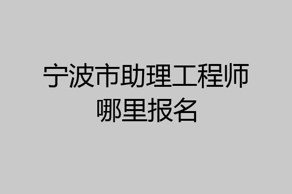 宁波市助理工程师哪里报名