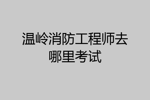 温岭消防工程师去哪里考试