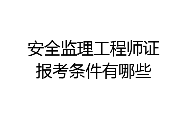 安全监理工程师证报考条件有哪些