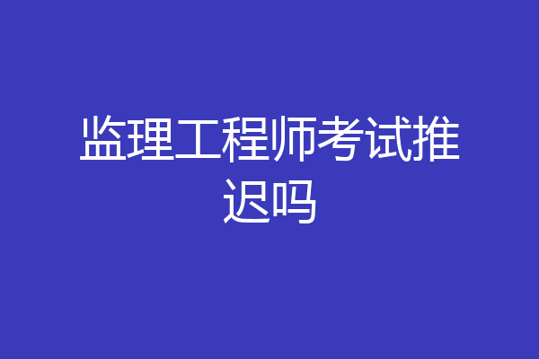 监理工程师考试推迟吗